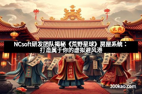 NCsoft研发团队揭秘《荒野星球》房屋系统：打造属于你的虚拟避风港