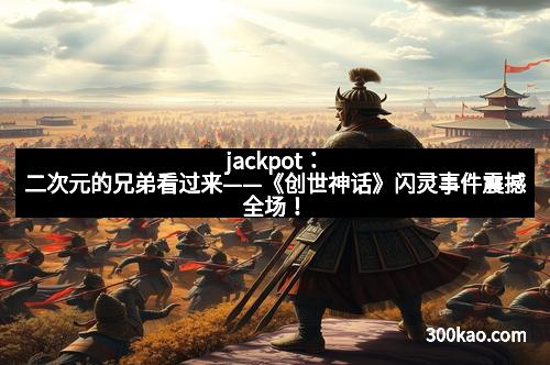jackpot：二次元的兄弟看过来——《创世神话》闪灵事件震撼全场！