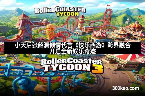 小天后张韶涵倾情代言《快乐西游》跨界融合开启全新娱乐奇迹